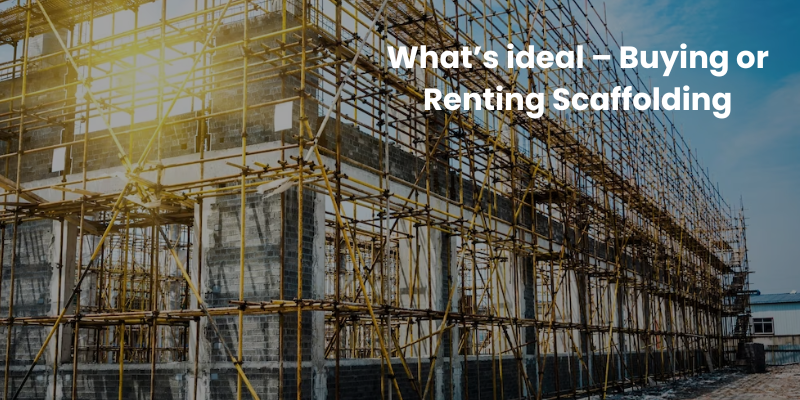What’s ideal – Buying or Renting Scaffolding